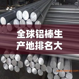 全球铝棒生产地排名大揭秘！