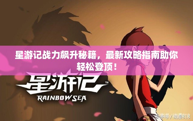 星游记战力飙升秘籍，最新攻略指南助你轻松登顶！