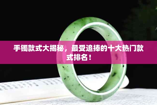 手镯款式大揭秘，最受追捧的十大热门款式排名！