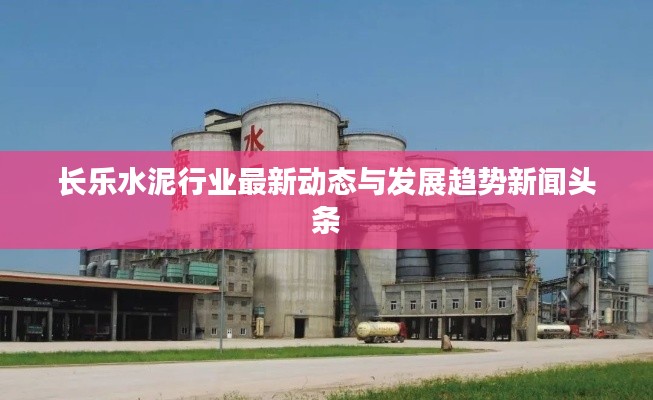 长乐水泥行业最新动态与发展趋势新闻头条