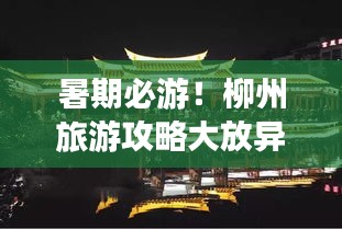暑期必游！柳州旅游攻略大放异彩！