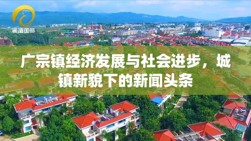 广宗镇经济发展与社会进步，城镇新貌下的新闻头条