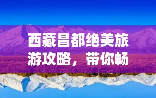西藏昌都绝美旅游攻略，带你畅游神秘之地！