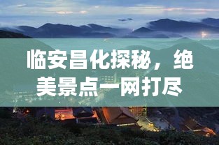 临安昌化探秘，绝美景点一网打尽！旅游攻略大揭秘！