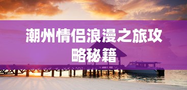 潮州情侣浪漫之旅攻略秘籍