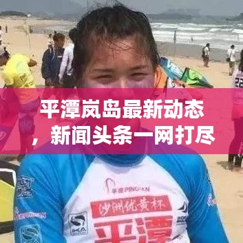 平潭岚岛最新动态，新闻头条一网打尽