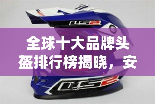 全球十大品牌头盔排行榜揭晓，安全至上，品质为王！