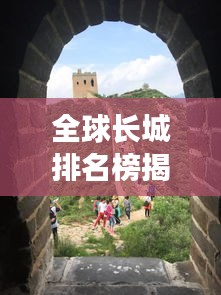 全球长城排名榜揭晓，探寻古老城墙的壮丽之美
