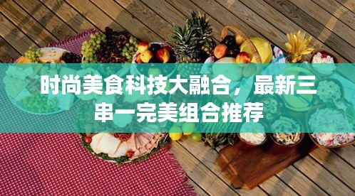 时尚美食科技大融合，最新三串一完美组合推荐