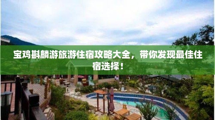 宝鸡斟麟游旅游住宿攻略大全，带你发现最佳住宿选择！