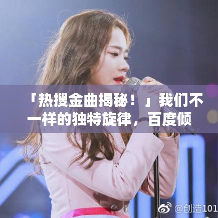 「热搜金曲揭秘！」我们不一样的独特旋律，百度倾情收录！