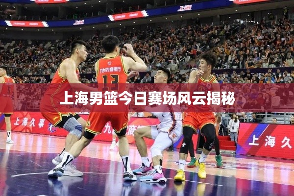 上海男篮今日赛场风云揭秘