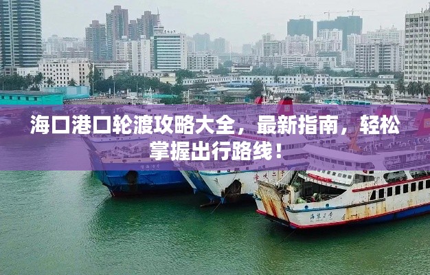 海口港口轮渡攻略大全，最新指南，轻松掌握出行路线！
