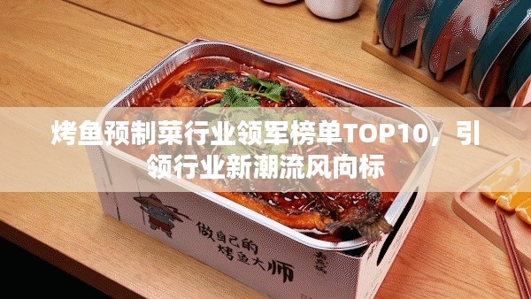 烤鱼预制菜行业领军榜单TOP10，引领行业新潮流风向标