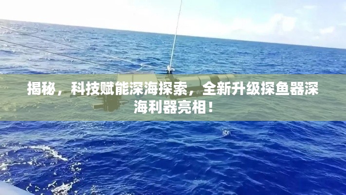 揭秘，科技赋能深海探索，全新升级探鱼器深海利器亮相！