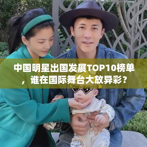中国明星出国发展TOP10榜单，谁在国际舞台大放异彩？