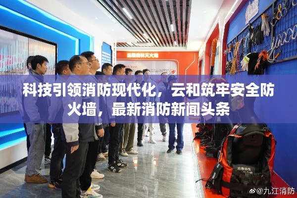 科技引领消防现代化，云和筑牢安全防火墙，最新消防新闻头条