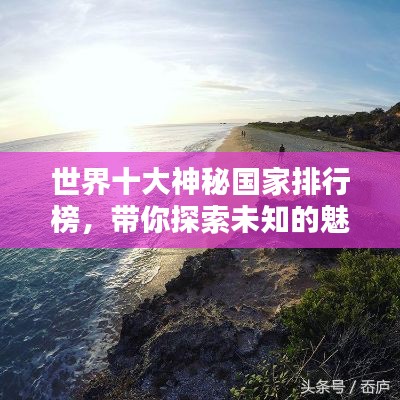 世界十大神秘国家排行榜，带你探索未知的魅力之地