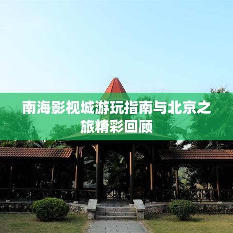 南海影视城游玩指南与北京之旅精彩回顾