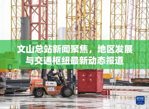 文山总站新闻聚焦，地区发展与交通枢纽最新动态报道
