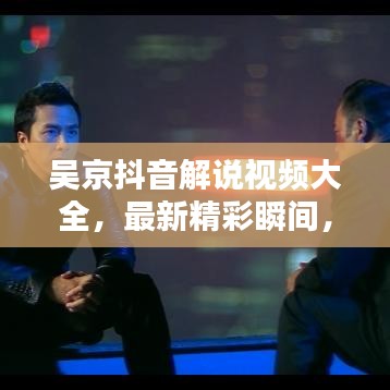 吴京抖音解说视频大全，最新精彩瞬间，一网打尽！