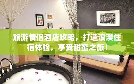 旅游情侣酒店攻略，打造浪漫住宿体验，享受甜蜜之旅！