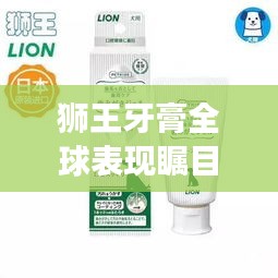 狮王牙膏全球表现瞩目，排名与影响力引领世界口腔护理市场