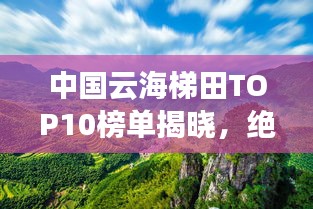 中国云海梯田TOP10榜单揭晓，绝美景色尽收眼底！