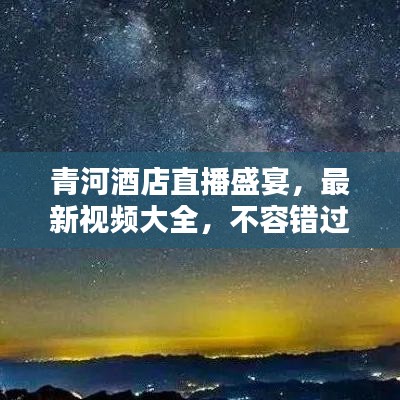 青河酒店直播盛宴，最新视频大全，不容错过！