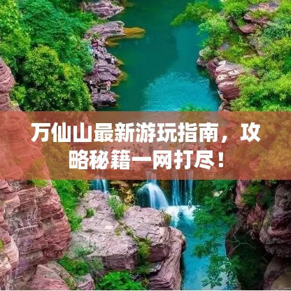 万仙山最新游玩指南，攻略秘籍一网打尽！