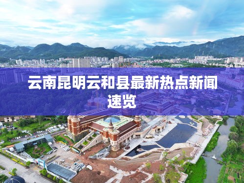 云南昆明云和县最新热点新闻速览