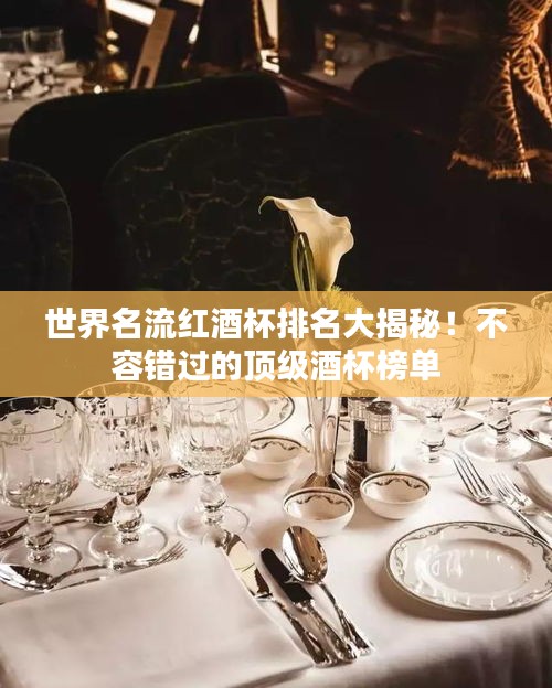 世界名流红酒杯排名大揭秘！不容错过的顶级酒杯榜单
