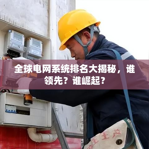 全球电网系统排名大揭秘，谁领先？谁崛起？
