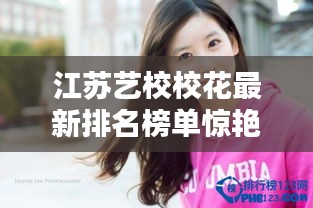 江苏艺校校花最新排名榜单惊艳出炉！