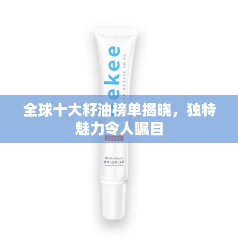 全球十大籽油榜单揭晓，独特魅力令人瞩目