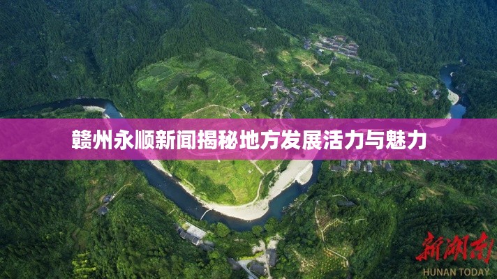 赣州永顺新闻揭秘地方发展活力与魅力
