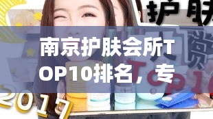 南京护肤会所TOP10排名，专业护肤给你带来极致体验之旅