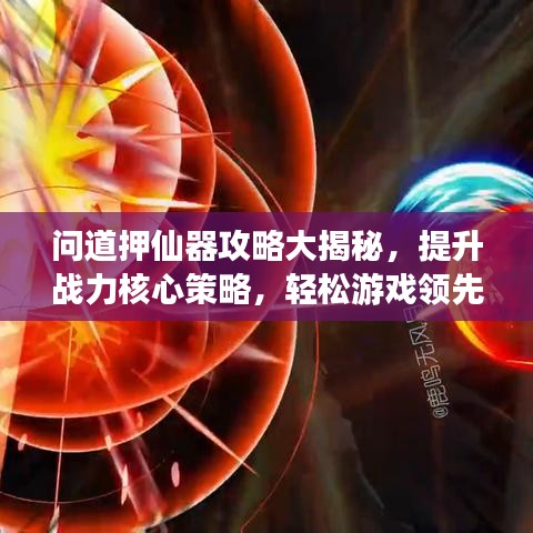 问道押仙器攻略大揭秘，提升战力核心策略，轻松游戏领先一步