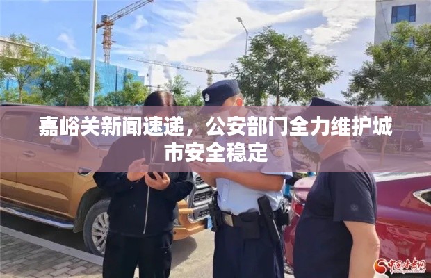 嘉峪关新闻速递，公安部门全力维护城市安全稳定