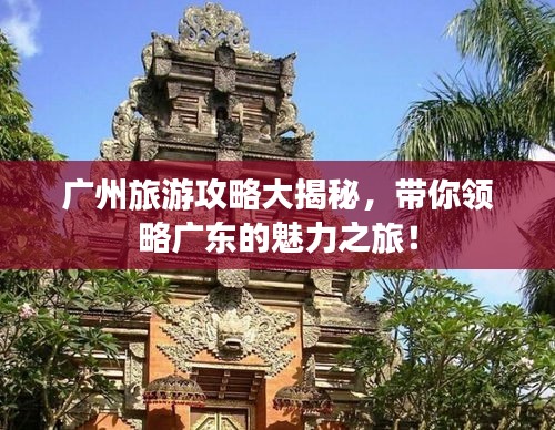 广州旅游攻略大揭秘，带你领略广东的魅力之旅！