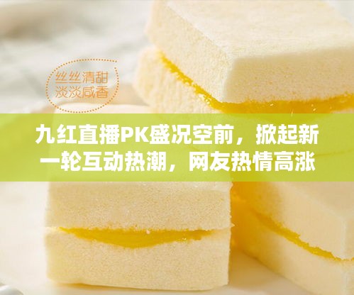 九红直播PK盛况空前，掀起新一轮互动热潮，网友热情高涨！