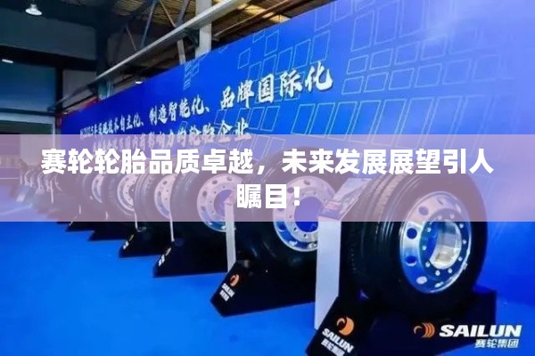 赛轮轮胎品质卓越，未来发展展望引人瞩目！
