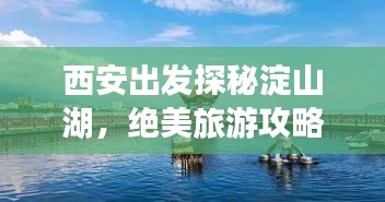 西安出发探秘淀山湖，绝美旅游攻略