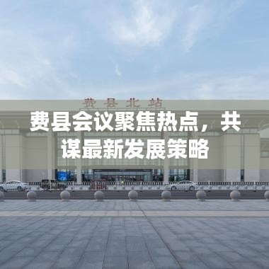 费县会议聚焦热点，共谋最新发展策略