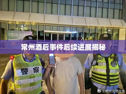 常州酒后事件后续进展揭秘