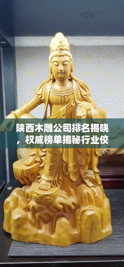 陕西木雕公司排名揭晓，权威榜单揭秘行业佼佼者！