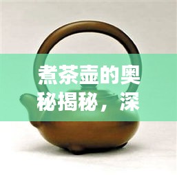煮茶壶的奥秘揭秘，深度解读煮茶壶的知识与魅力