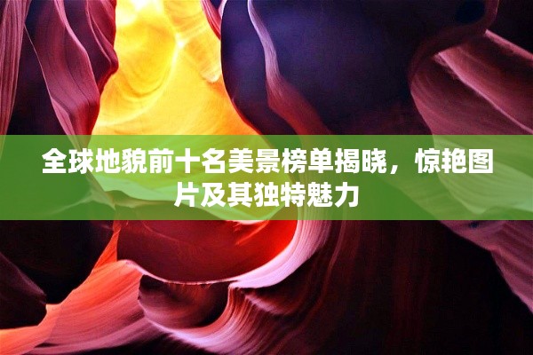 全球地貌前十名美景榜单揭晓，惊艳图片及其独特魅力