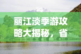 丽江淡季游攻略大揭秘，省钱、赏美景两不误！