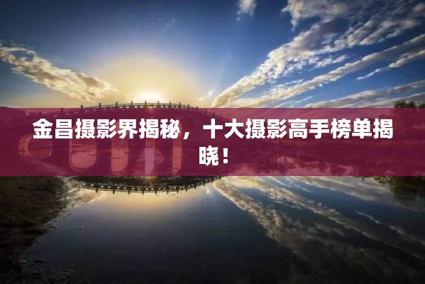 金昌摄影界揭秘，十大摄影高手榜单揭晓！